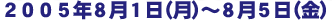 ２００５年８月１日（月）～８月５日（金）