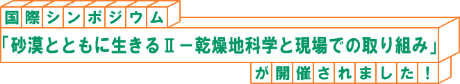 国際シンポジウム「砂漠とともに生きるII−乾燥地科学と現場での取り組み」が開催されました!