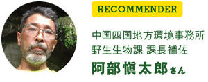 RECOMMENDER-中国四国地方環境事務所 野生生物課 課長補佐 阿部愼太郎さん