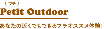 Petit Outdoor あなたの近くでもできるプチオススメ体験!