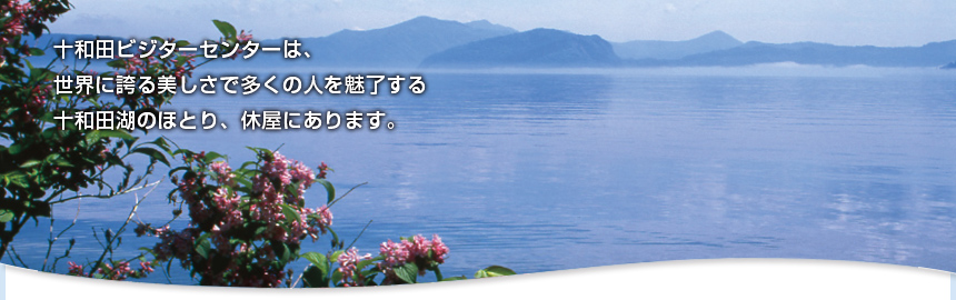 十和田ビジターセンターは、世界に誇る美しさで多くの人を魅了する十和田湖のほとり、休屋・休平にあります。