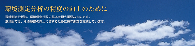 環境測定分析の精度の向上のために　環境測定分析は、環境保全行政の基本を担う重要なものです。環境省では、その精度の向上に資するために毎年調査を実施しています。