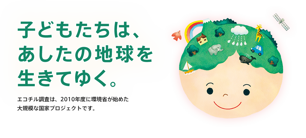 エコチル調査概要 子どもたちは、あしたの地球を生きてゆく。エコチル調査は、2010年度に環境省が始めた大規模な国家プロジェクトです。