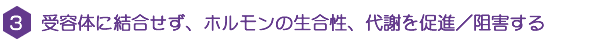 ３．受容体に結合せず、ホルモンの生合成、代謝を促進/阻害する