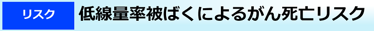 低線量率被ばくによるがん死亡リスク