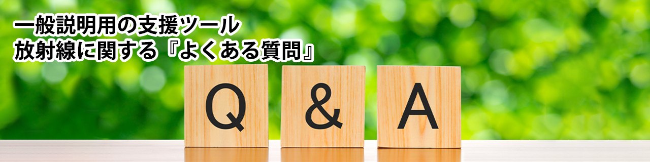 一般説明用の支援ツール 放射線に関する『よくある質問』