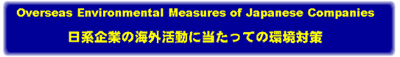 日系企業の海外活動に当たっての環境対策/Overseas Environmental Measures of Japanese Companies 