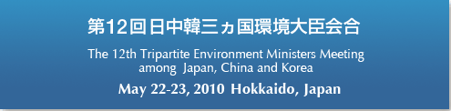 第12回日中韓三カ国環境大臣会合　The 12th Tripartite Environment Ministers Meeting among Korea, China and Japan　May 22-23, 2010 Hokkaido, Japan
