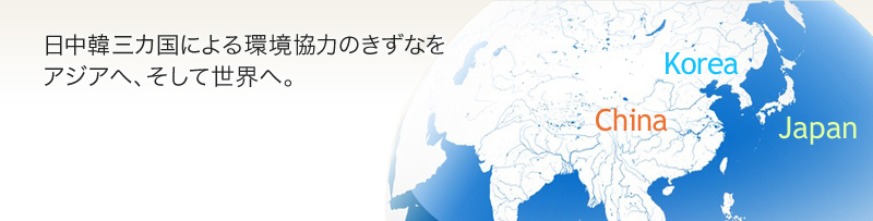 日中韓三カ国による環境協力のきずなをアジアへ、そして世界へ。