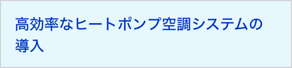 高効率なヒートポンプ空調システムの導入 排出係数が低い燃料等を使用した空気調和設備・換気設備の導入