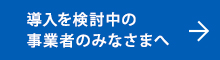 導入検討中の事業者のみなさまへ