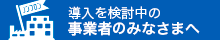 導入検討中の事業者のみなさまへ