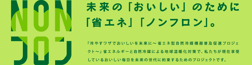 『冷やすワザでおいしいを未来に〜省エネ型自然冷媒機器普及促進プロジェクト〜』省エネルギーと自然冷媒による地球温暖化対策で、私たちが現在享受しているおいしい毎日を未来の世代に約束するためのプロジェクトです