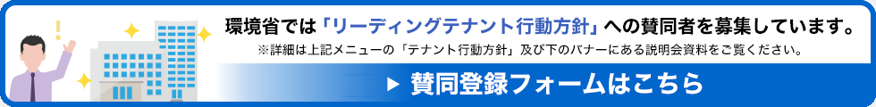 環境省では「リーディングテナント行動方針」への賛同者を募集しています。賛同登録フォームはこちら（詳細は上記メニューの「テナント行動方針」及び下のバナーにある説明会資料をご覧ください）