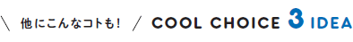他にこんなコトも! COOL CHOICE 3 IDEA
