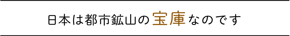 日本は都市鉱山の宝庫なのです