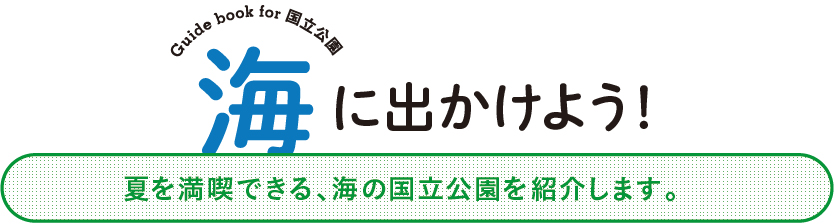 Guide book for 国立公園・海に出かけよう！夏を満喫できる、海の国立公園を紹介します。