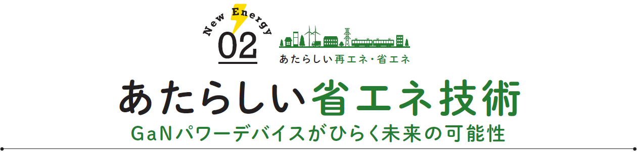 あたらしい省エネ技術 GaNパワーデバイスがひらく未来の可能性