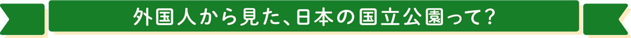 外国人から見た、日本の国立公園って？