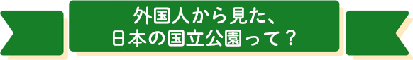 外国人から見た、日本の国立公園って？