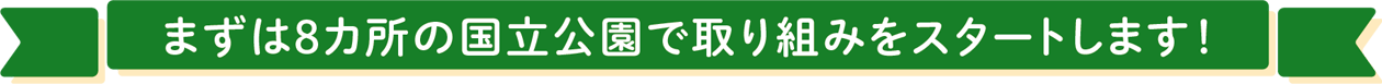 まずは8カ所の国立公園で取り組みをスタートします！