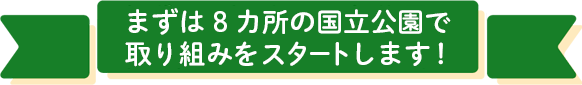 まずは8カ所の国立公園で取り組みをスタートします！