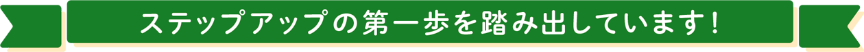 ステップアップの第一歩を踏み出しています！