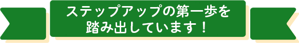 ステップアップの第一歩を踏み出しています！