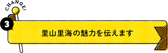 CHANGE！ 3：里山里海の魅力を伝えます