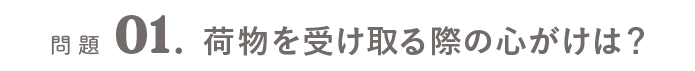 問題01．荷物を受け取る際の心がけは？