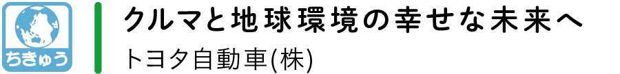 【ちきゅう】クルマと地球環境の幸せな未来へ／トヨタ自動車(株)