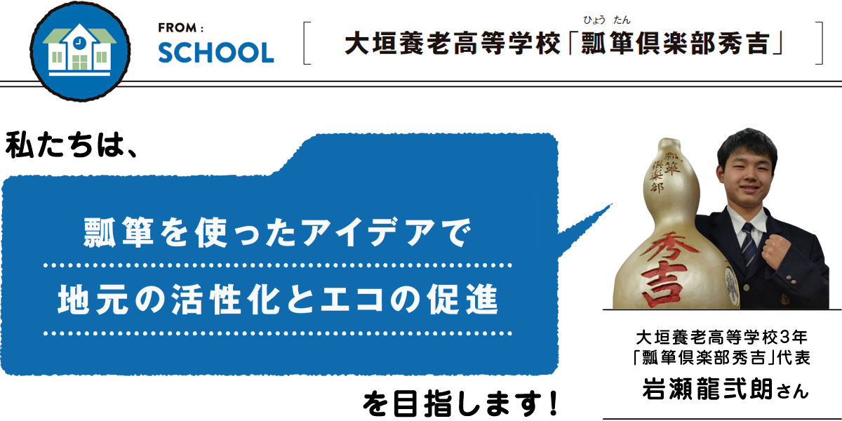 FROM:SCHOOL ＜大垣養老高等学校「瓢箪（ひょうたん）倶楽部秀吉」＞　私たちは、瓢箪を使ったアイデアで地元の活性化とエコの促進を目指します。／大垣養老高等学校３年「瓢箪倶楽部秀吉」代表 岩瀬龍弐朗さん