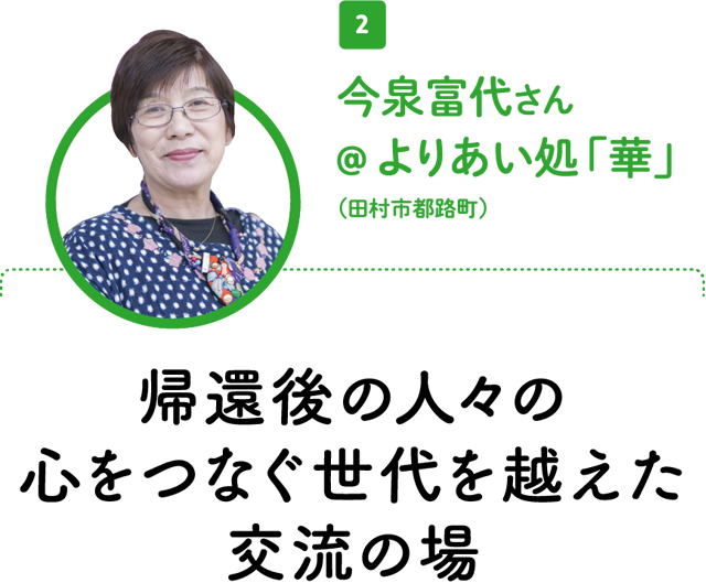 2.今泉富代さん＠よりあい処「華」（田村市都路町）／帰還後の人々の心をつなぐ世代を越えた交流の場