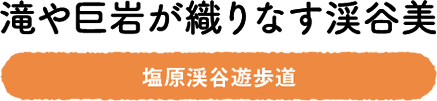 滝や巨岩が織りなす渓谷美　塩原渓谷遊歩道