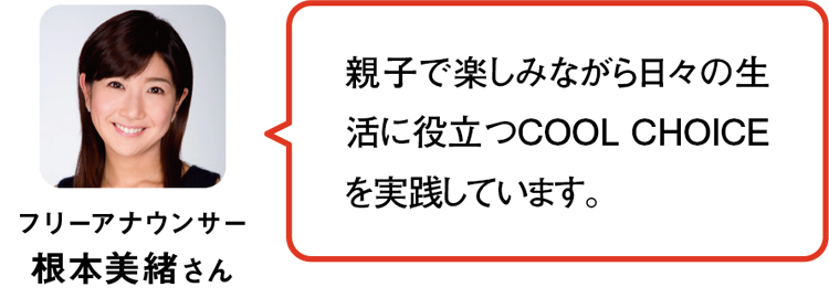 フリーアナウンサー 根本美緒さん／親子で楽しみながら日々の生活に役立つCOOL CHOICEを実践しています。