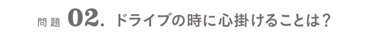 問題02．ドライブの時に心掛けることは？