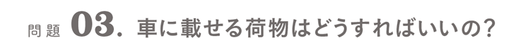 問題03．車に載せる荷物はどうすればいいの？