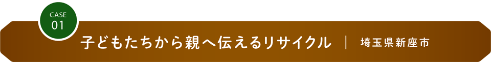 CASE01 子どもたちから親へ伝えるリサイクル｜埼玉県新座市