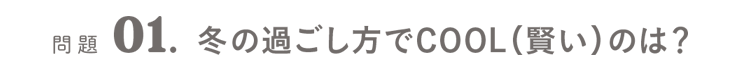 問題01．冬の過ごし方でCOOL（賢い）のは？