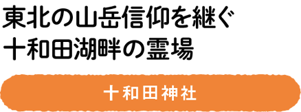 東北の山岳信仰を継ぐ十和田湖畔の霊場　十和田神社