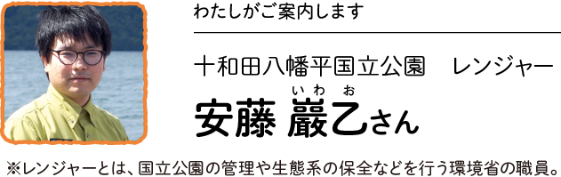 わたしがご案内します／十和田八幡平国立公園 レンジャー 安藤 巖乙（いわお）さん　※レンジャーとは、国立公園の管理や生態系の保全などを行う環境省の職員。