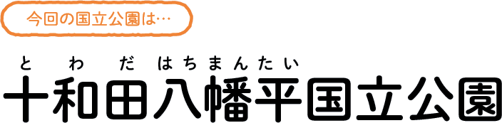 今回の国立公園は…十和田八幡平（とわだはちまんたい）国立公園