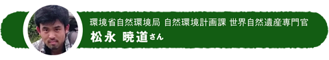 環境省自然環境局 自然環境計画課 世界自然遺産専門官 松永 暁道さん