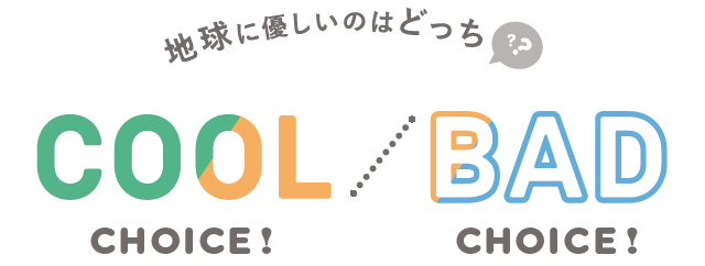 COOL CHOICE / BAD CHOICE　地球に優しいのはどっち？？