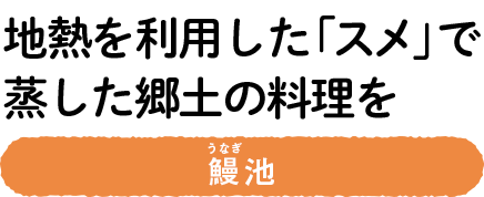 地熱を利用した「スメ」で蒸した郷土の料理を　鰻（うなぎ）池