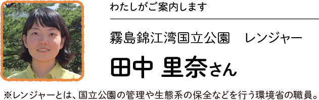 わたしがご案内します／霧島錦江湾国立公園 レンジャー 田中 里奈さん　※レンジャーとは、国立公園の管理や生態系の保全などを行う環境省の職員。