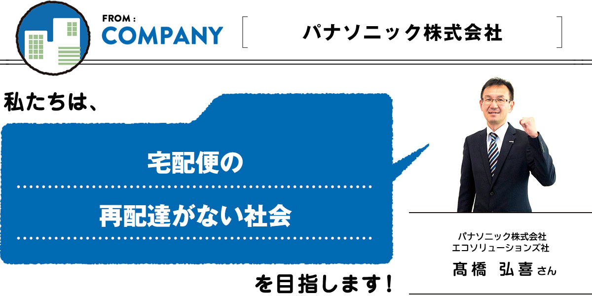 FROM:COMPANY ＜パナソニック株式会社＞　宅配便の再配達がない社会／パナソニック株式会社エコソリューションズ社 髙橋 弘喜さん