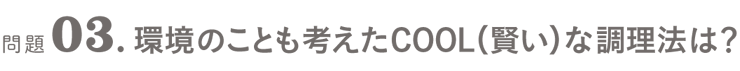 問題03．環境のことも考えたCOOL（賢い）な調理法は？