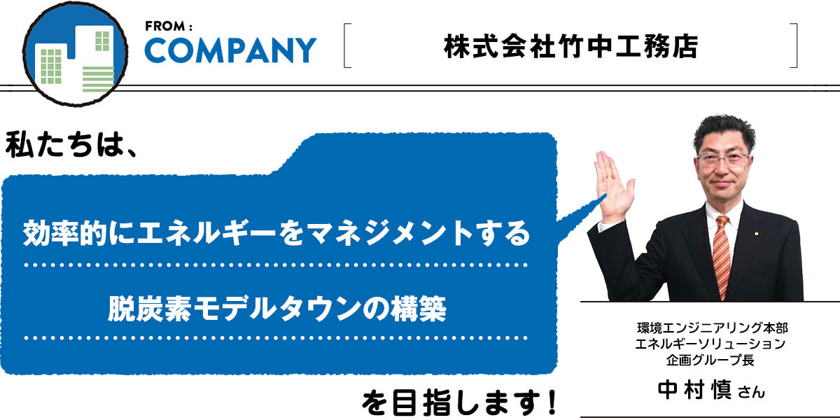 FROM:COMPANY ＜株式会社竹中工務店＞　効率的にエネルギーをマネジメントする脱炭素モデルタウンの構築／環境エンジニアリング本部エネルギーソリューション企画グループ長 中村慎さん