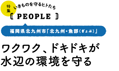 いきものを守るヒトたち【PEOPLE】福岡県北九州市「北九州・魚部（ぎょぶ）」／ワクワク、ドキドキが水辺の環境を守る